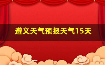 遵义天气预报天气15天