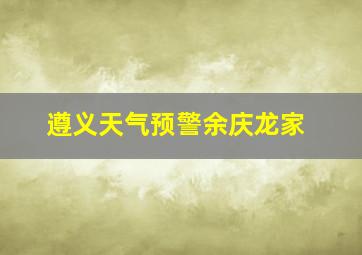 遵义天气预警余庆龙家