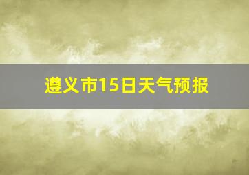 遵义市15日天气预报