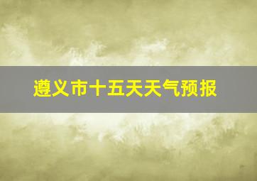 遵义市十五天天气预报