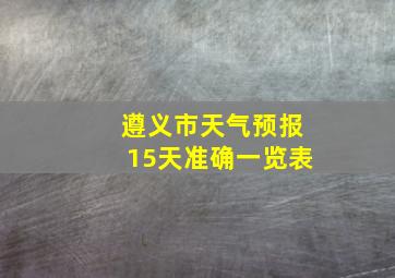 遵义市天气预报15天准确一览表