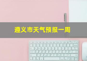 遵义市天气预报一周