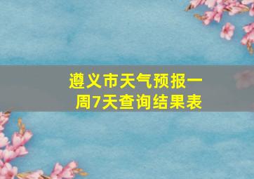 遵义市天气预报一周7天查询结果表