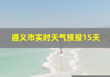 遵义市实时天气预报15天