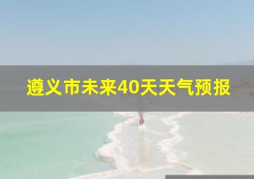 遵义市未来40天天气预报