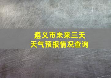 遵义市未来三天天气预报情况查询