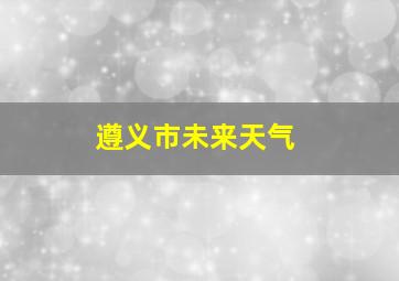 遵义市未来天气