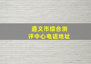 遵义市综合测评中心电话地址