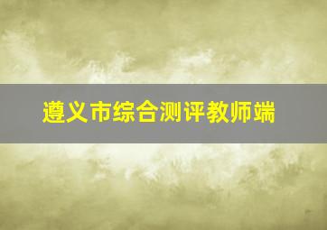 遵义市综合测评教师端