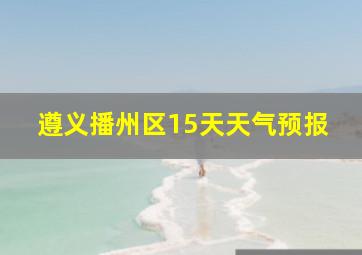 遵义播州区15天天气预报