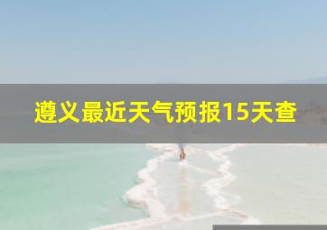 遵义最近天气预报15天查