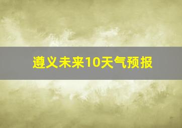 遵义未来10天气预报