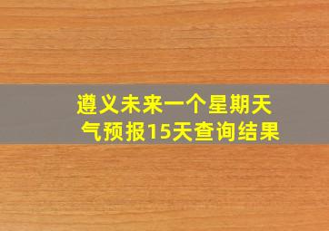 遵义未来一个星期天气预报15天查询结果