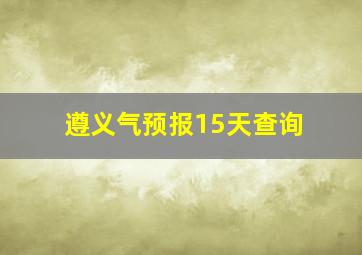 遵义气预报15天查询