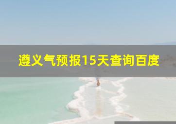 遵义气预报15天查询百度