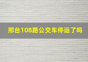 邢台108路公交车停运了吗