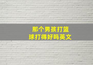 那个男孩打篮球打得好吗英文