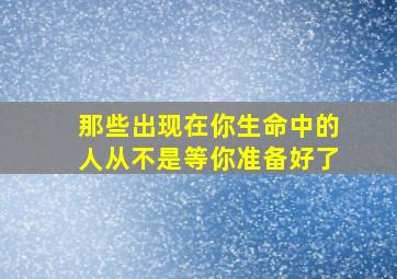 那些出现在你生命中的人从不是等你准备好了