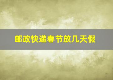 邮政快递春节放几天假