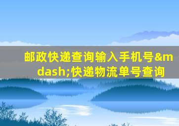 邮政快递查询输入手机号—快递物流单号查询