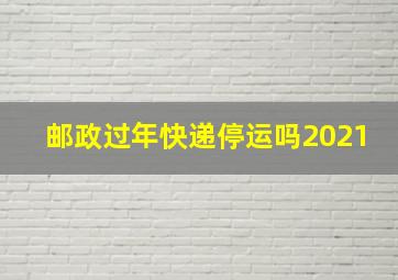 邮政过年快递停运吗2021