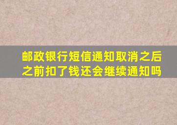 邮政银行短信通知取消之后之前扣了钱还会继续通知吗