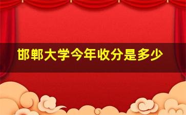 邯郸大学今年收分是多少