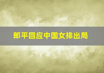 郎平回应中国女排出局