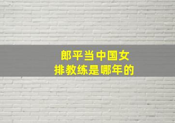 郎平当中国女排教练是哪年的