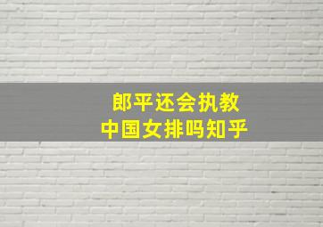 郎平还会执教中国女排吗知乎