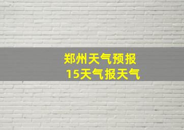 郑州天气预报15天气报天气