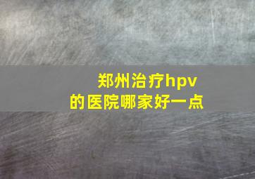 郑州治疗hpv的医院哪家好一点