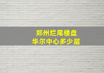 郑州烂尾楼盘华尔中心多少层