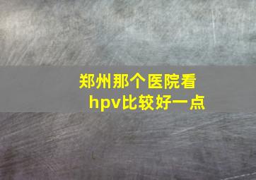 郑州那个医院看hpv比较好一点