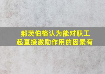 郝茨伯格认为能对职工起直接激励作用的因素有