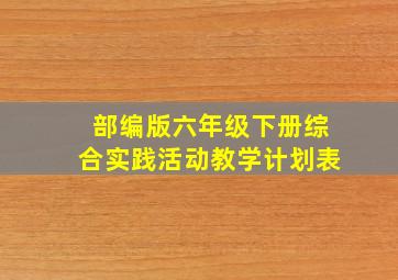 部编版六年级下册综合实践活动教学计划表