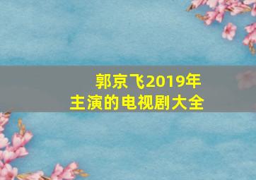 郭京飞2019年主演的电视剧大全