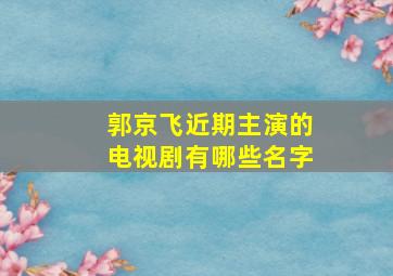 郭京飞近期主演的电视剧有哪些名字