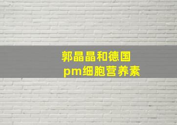 郭晶晶和德国pm细胞营养素