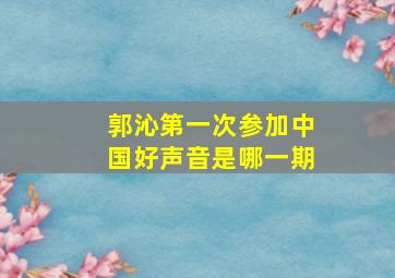 郭沁第一次参加中国好声音是哪一期