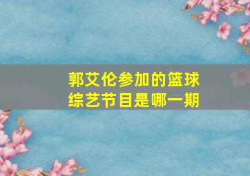 郭艾伦参加的篮球综艺节目是哪一期