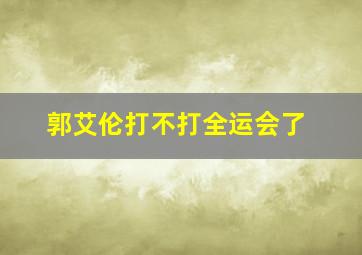 郭艾伦打不打全运会了