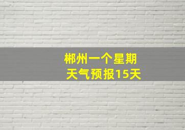 郴州一个星期天气预报15天