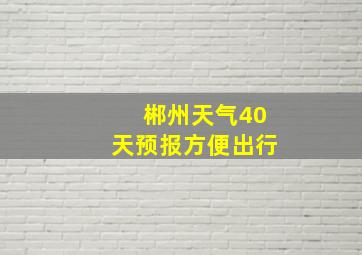 郴州天气40天预报方便出行