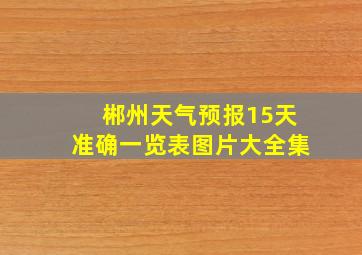 郴州天气预报15天准确一览表图片大全集