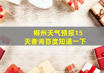 郴州天气预报15天查询百度知道一下