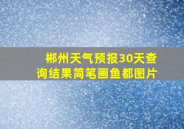 郴州天气预报30天查询结果简笔画鱼都图片