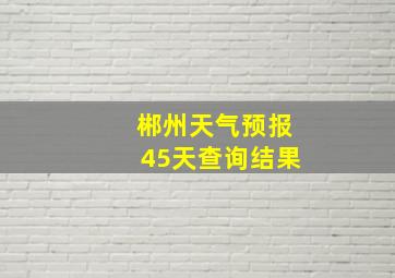 郴州天气预报45天查询结果