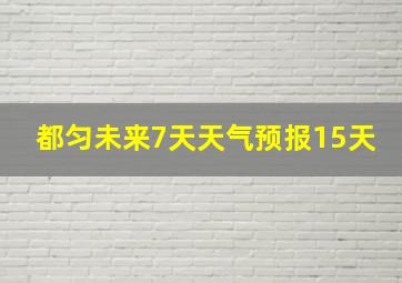 都匀未来7天天气预报15天