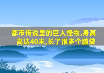 都市传说里的巨人怪物,身高高达40米,长了很多个脑袋